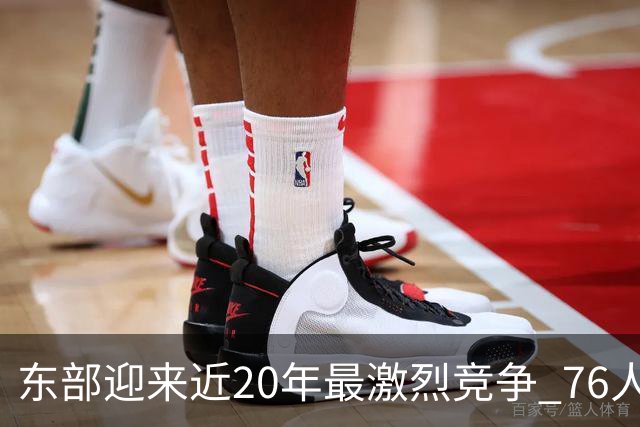 东部迎来近20年最激烈竞争 76人成为争冠大热但仍有多项致命隐患