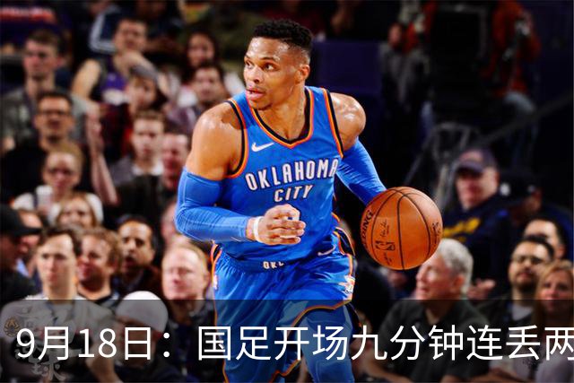 9月18日：国足开场九分钟连丢两球中场形同虚设：向前传球成功率暴跌至41%主帅当众承认